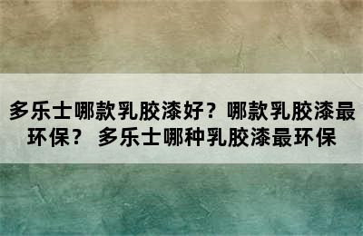 多乐士哪款乳胶漆好？哪款乳胶漆最环保？ 多乐士哪种乳胶漆最环保